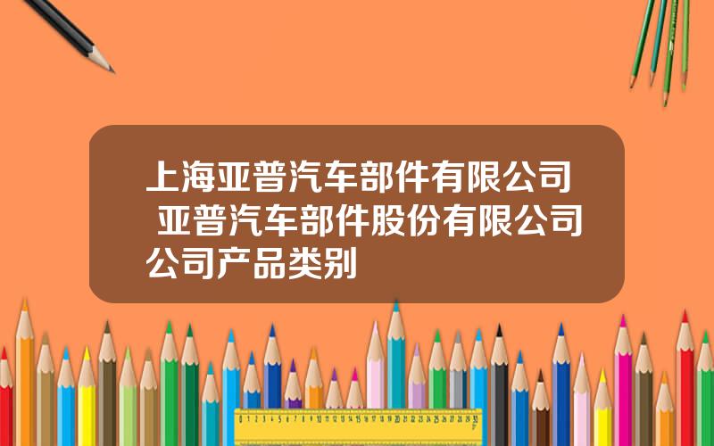 上海亚普汽车部件有限公司 亚普汽车部件股份有限公司公司产品类别